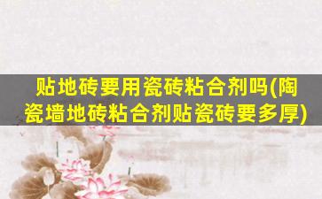 贴地砖要用瓷砖粘合剂吗(陶瓷墙地砖粘合剂贴瓷砖要多厚)