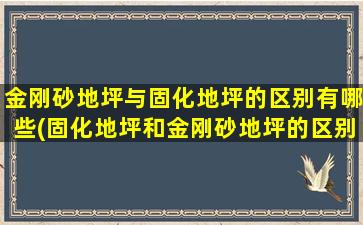 金刚砂地坪与固化地坪的区别有哪些(固化地坪和金刚砂地坪的区别)