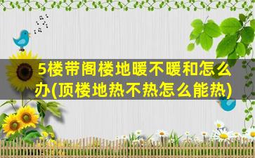 5楼带阁楼地暖不暖和怎么办(顶楼地热不热怎么能热)