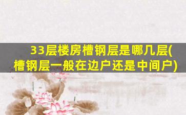 33层楼房槽钢层是哪几层(槽钢层一般在边户还是中间户)