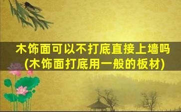 木饰面可以不打底直接上墙吗(木饰面打底用一般的板材)