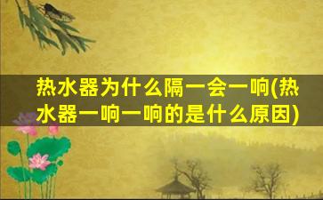 热水器为什么隔一会一响(热水器一响一响的是什么原因)