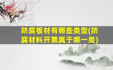 防腐板材有哪些类型(防腐材料开票属于哪一类)