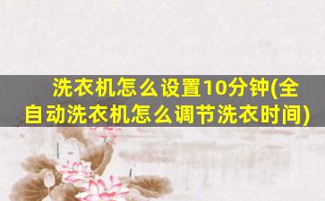 洗衣机怎么设置10分钟(全自动洗衣机怎么调节洗衣时间)