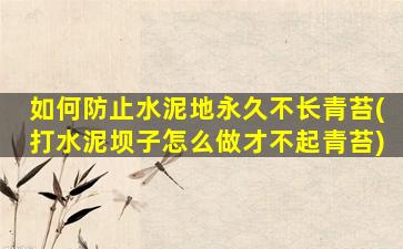 如何防止水泥地永久不长青苔(打水泥坝子怎么做才不起青苔)