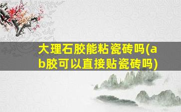 大理石胶能粘瓷砖吗(ab胶可以直接贴瓷砖吗)