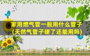 家用燃气管一般用什么管子(天然气管子硬了还能用吗)