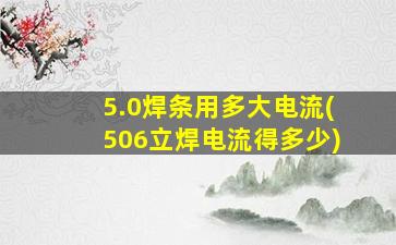 5.0焊条用多大电流(506立焊电流得多少)