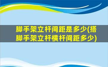 脚手架立杆间距是多少(搭脚手架立杆横杆间距多少)