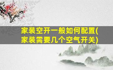 家装空开一般如何配置(家装需要几个空气开关)