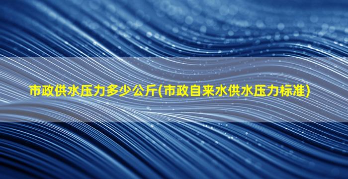 市政供水压力多少公斤(市政自来水供水压力标准)