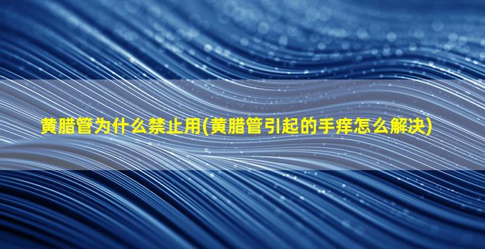 黄腊管为什么禁止用(黄腊管引起的手痒怎么解决)