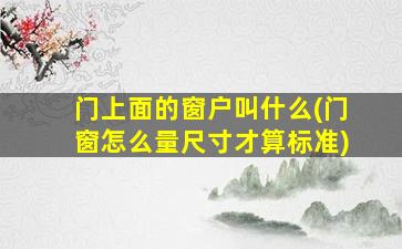 门上面的窗户叫什么(门窗怎么量尺寸才算标准)