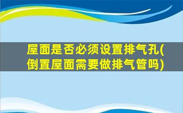 屋面是否必须设置排气孔(倒置屋面需要做排气管吗)