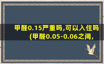 甲醛0.15严重吗,可以入住吗(甲醛0.05-0.06之间,能住吗)