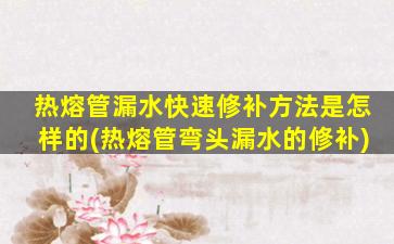 热熔管漏水快速修补方法是怎样的(热熔管弯头漏水的修补)