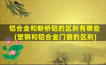 铝合金和断桥铝的区别有哪些(塑钢和铝合金门窗的区别)