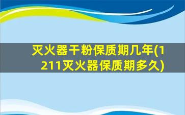 灭火器干粉保质期几年(1211灭火器保质期多久)