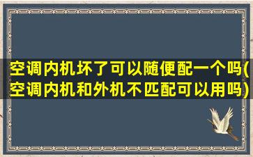 空调内机坏了可以随便配一个吗(空调内机和外机不匹配可以用吗)