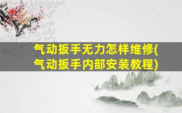 气动扳手无力怎样维修(气动扳手内部安装教程)