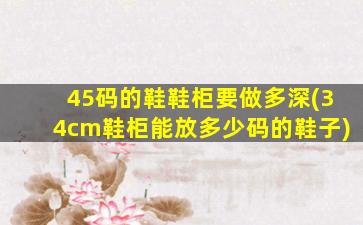 45码的鞋鞋柜要做多深(34cm鞋柜能放多少码的鞋子)