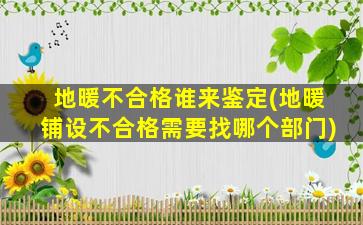 地暖不合格谁来鉴定(地暖铺设不合格需要找哪个部门)