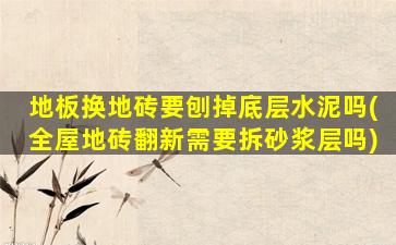 地板换地砖要刨掉底层水泥吗(全屋地砖翻新需要拆砂浆层吗)