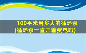 100平米用多大的循环泵(循环泵一直开着费电吗)