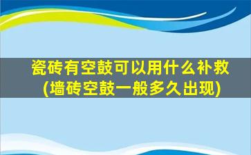 瓷砖有空鼓可以用什么补救(墙砖空鼓一般多久出现)