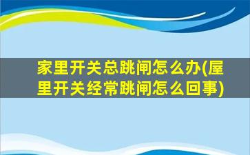 家里开关总跳闸怎么办(屋里开关经常跳闸怎么回事)