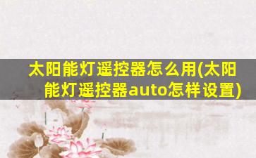 太阳能灯遥控器怎么用(太阳能灯遥控器auto怎样设置)