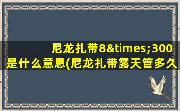 尼龙扎带8×300是什么意思(尼龙扎带露天管多久)