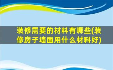 装修需要的材料有哪些(装修房子墙面用什么材料好)