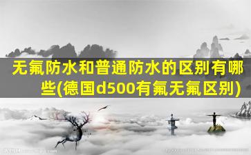 无氟防水和普通防水的区别有哪些(德国d500有氟无氟区别)