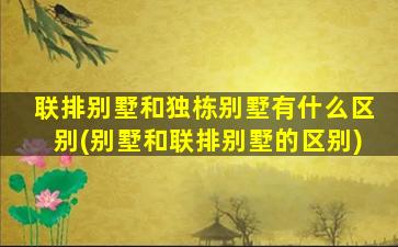 联排别墅和独栋别墅有什么区别(别墅和联排别墅的区别)