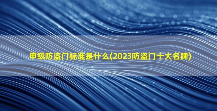 甲级防盗门标准是什么(2023防盗门十大名牌)