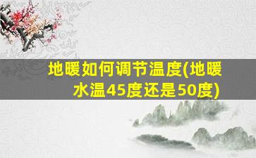 地暖如何调节温度(地暖水温45度还是50度)