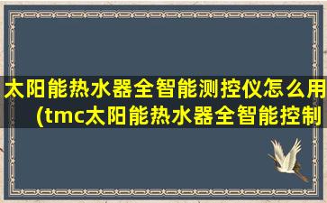 太阳能热水器全智能测控仪怎么用(tmc太阳能热水器全智能控制仪)