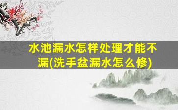 水池漏水怎样处理才能不漏(洗手盆漏水怎么修)