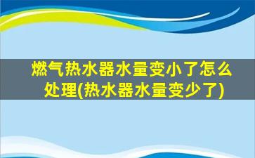 燃气热水器水量变小了怎么处理(热水器水量变少了)