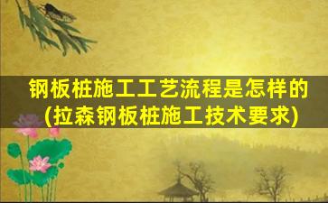 钢板桩施工工艺流程是怎样的(拉森钢板桩施工技术要求)