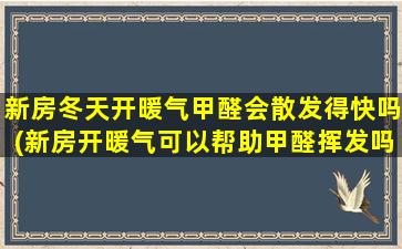 新房冬天开暖气甲醛会散发得快吗(新房开暖气可以帮助甲醛挥发吗)