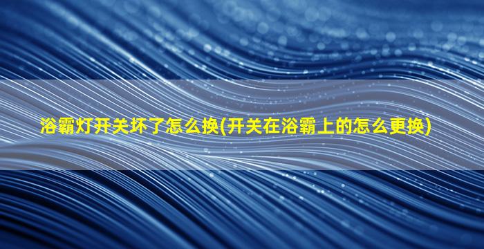 浴霸灯开关坏了怎么换(开关在浴霸上的怎么更换)