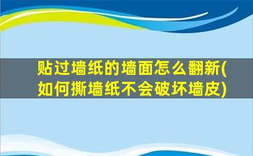 贴过墙纸的墙面怎么翻新(如何撕墙纸不会破坏墙皮)