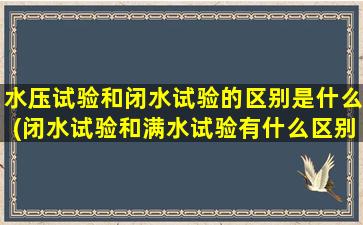 水压试验和闭水试验的区别是什么(闭水试验和满水试验有什么区别)