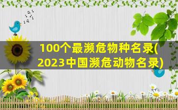 100个最濒危物种名录(2023中国濒危动物名录)
