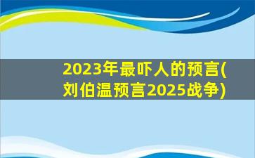 2023年最吓人的预言(刘伯温预言2025战争)