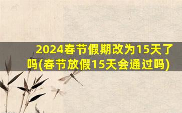2024春节假期改为15天了吗(春节放假15天会通过吗)