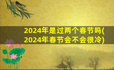 2024年是过两个春节吗(2024年春节会不会很冷)