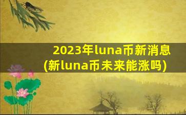 2023年luna币新消息(新luna币未来能涨吗)